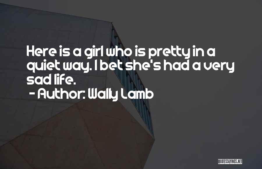 Wally Lamb Quotes: Here Is A Girl Who Is Pretty In A Quiet Way. I Bet She's Had A Very Sad Life.