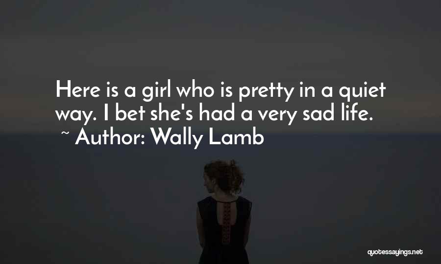 Wally Lamb Quotes: Here Is A Girl Who Is Pretty In A Quiet Way. I Bet She's Had A Very Sad Life.