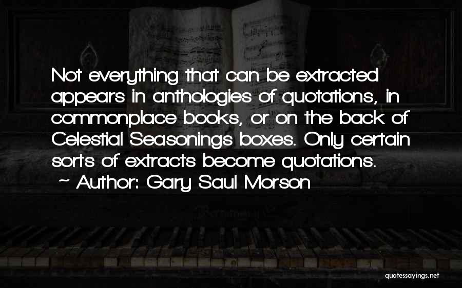 Gary Saul Morson Quotes: Not Everything That Can Be Extracted Appears In Anthologies Of Quotations, In Commonplace Books, Or On The Back Of Celestial