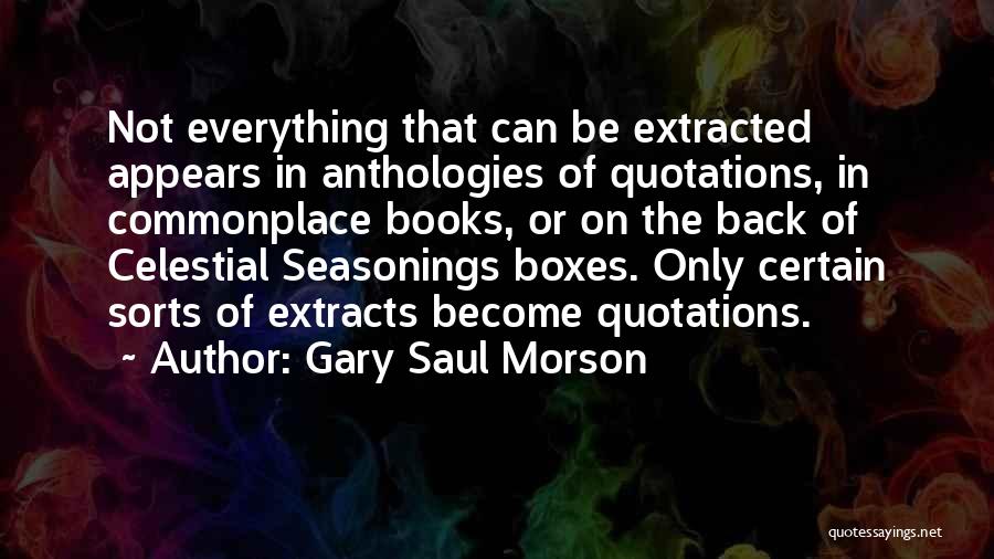 Gary Saul Morson Quotes: Not Everything That Can Be Extracted Appears In Anthologies Of Quotations, In Commonplace Books, Or On The Back Of Celestial