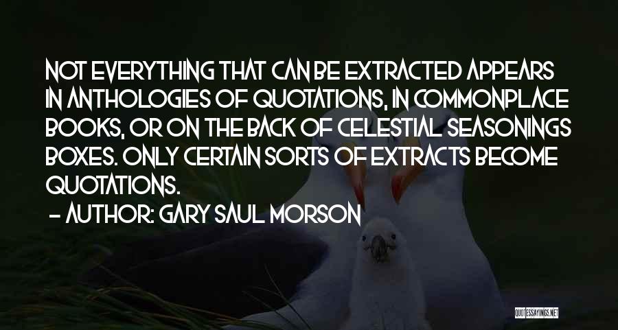 Gary Saul Morson Quotes: Not Everything That Can Be Extracted Appears In Anthologies Of Quotations, In Commonplace Books, Or On The Back Of Celestial