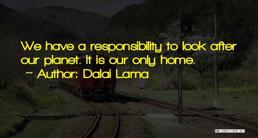 Dalai Lama Quotes: We Have A Responsibility To Look After Our Planet. It Is Our Only Home.