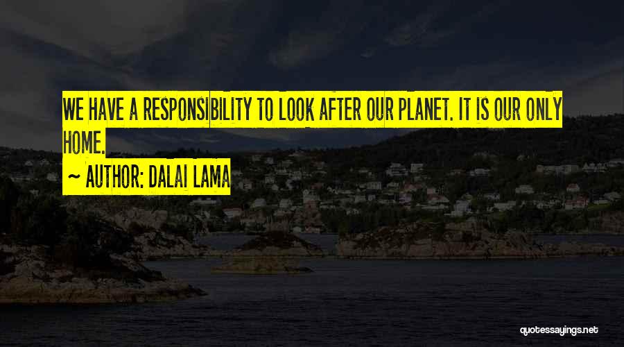 Dalai Lama Quotes: We Have A Responsibility To Look After Our Planet. It Is Our Only Home.