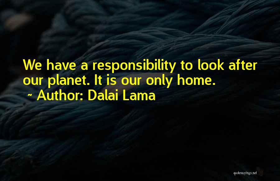 Dalai Lama Quotes: We Have A Responsibility To Look After Our Planet. It Is Our Only Home.