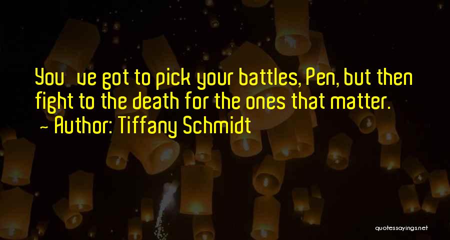 Tiffany Schmidt Quotes: You've Got To Pick Your Battles, Pen, But Then Fight To The Death For The Ones That Matter.