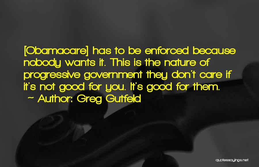 Greg Gutfeld Quotes: [obamacare] Has To Be Enforced Because Nobody Wants It. This Is The Nature Of Progressive Government They Don't Care If