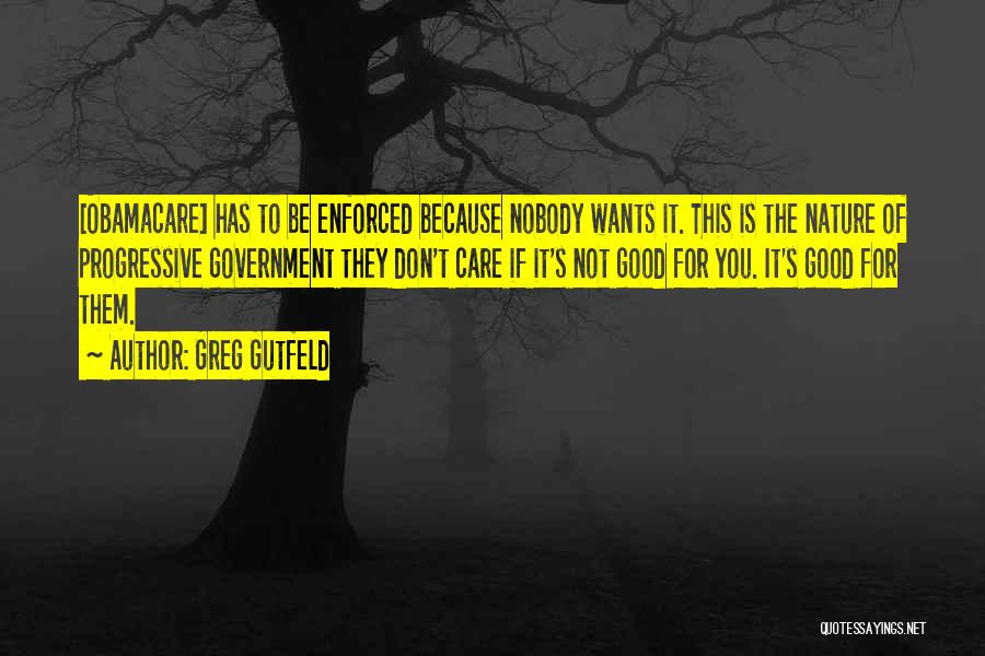 Greg Gutfeld Quotes: [obamacare] Has To Be Enforced Because Nobody Wants It. This Is The Nature Of Progressive Government They Don't Care If