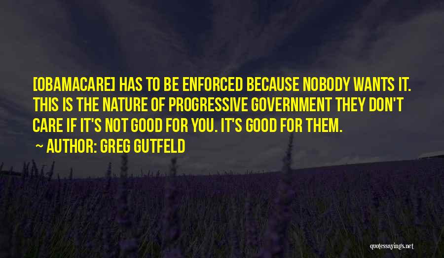 Greg Gutfeld Quotes: [obamacare] Has To Be Enforced Because Nobody Wants It. This Is The Nature Of Progressive Government They Don't Care If