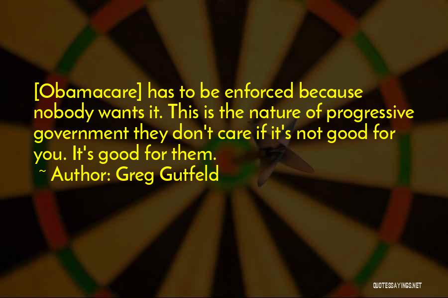 Greg Gutfeld Quotes: [obamacare] Has To Be Enforced Because Nobody Wants It. This Is The Nature Of Progressive Government They Don't Care If