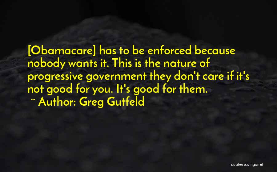 Greg Gutfeld Quotes: [obamacare] Has To Be Enforced Because Nobody Wants It. This Is The Nature Of Progressive Government They Don't Care If