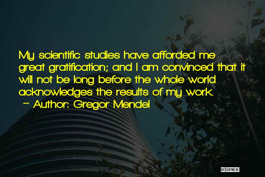 Gregor Mendel Quotes: My Scientific Studies Have Afforded Me Great Gratification; And I Am Convinced That It Will Not Be Long Before The