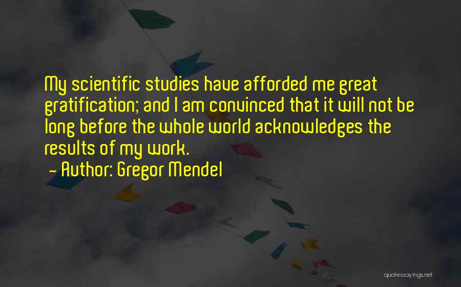 Gregor Mendel Quotes: My Scientific Studies Have Afforded Me Great Gratification; And I Am Convinced That It Will Not Be Long Before The