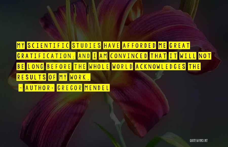 Gregor Mendel Quotes: My Scientific Studies Have Afforded Me Great Gratification; And I Am Convinced That It Will Not Be Long Before The