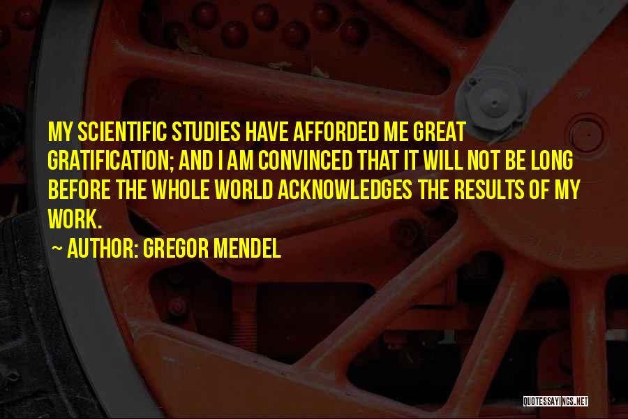 Gregor Mendel Quotes: My Scientific Studies Have Afforded Me Great Gratification; And I Am Convinced That It Will Not Be Long Before The