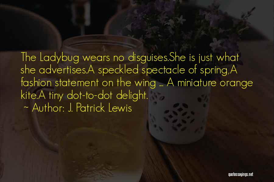 J. Patrick Lewis Quotes: The Ladybug Wears No Disguises.she Is Just What She Advertises.a Speckled Spectacle Of Spring,a Fashion Statement On The Wing ...