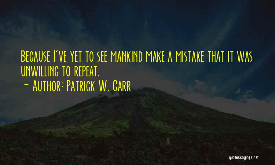 Patrick W. Carr Quotes: Because I've Yet To See Mankind Make A Mistake That It Was Unwilling To Repeat.