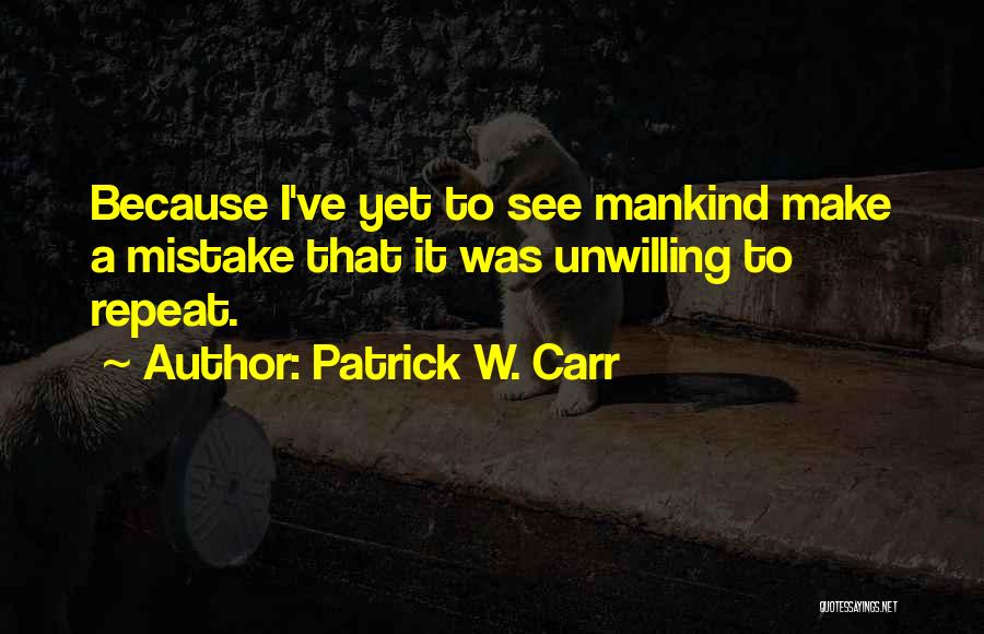 Patrick W. Carr Quotes: Because I've Yet To See Mankind Make A Mistake That It Was Unwilling To Repeat.