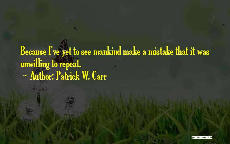 Patrick W. Carr Quotes: Because I've Yet To See Mankind Make A Mistake That It Was Unwilling To Repeat.