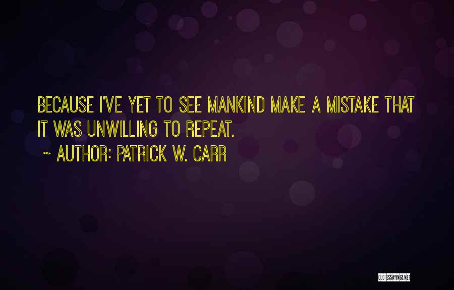 Patrick W. Carr Quotes: Because I've Yet To See Mankind Make A Mistake That It Was Unwilling To Repeat.