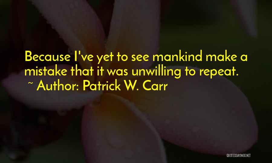 Patrick W. Carr Quotes: Because I've Yet To See Mankind Make A Mistake That It Was Unwilling To Repeat.