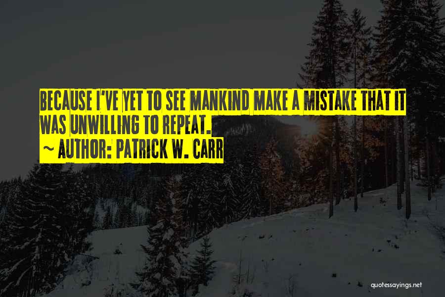 Patrick W. Carr Quotes: Because I've Yet To See Mankind Make A Mistake That It Was Unwilling To Repeat.