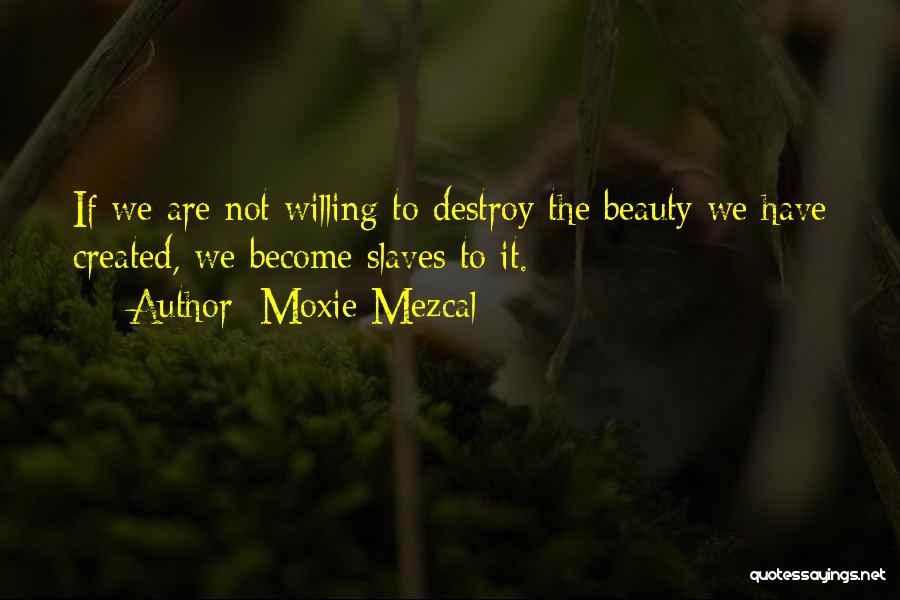 Moxie Mezcal Quotes: If We Are Not Willing To Destroy The Beauty We Have Created, We Become Slaves To It.
