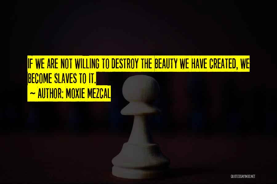 Moxie Mezcal Quotes: If We Are Not Willing To Destroy The Beauty We Have Created, We Become Slaves To It.