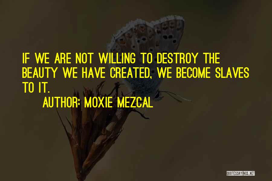 Moxie Mezcal Quotes: If We Are Not Willing To Destroy The Beauty We Have Created, We Become Slaves To It.