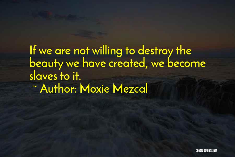 Moxie Mezcal Quotes: If We Are Not Willing To Destroy The Beauty We Have Created, We Become Slaves To It.