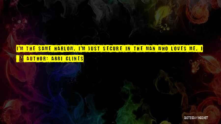 Abbi Glines Quotes: I'm The Same Harlow. I'm Just Secure In The Man Who Loves Me. I Have Nothing To Hide From You.