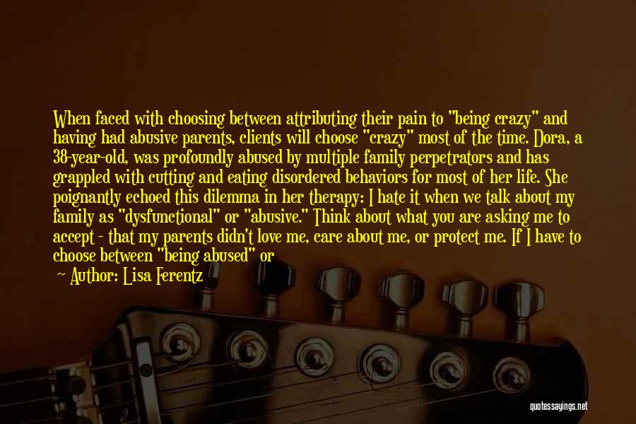 Lisa Ferentz Quotes: When Faced With Choosing Between Attributing Their Pain To Being Crazy And Having Had Abusive Parents, Clients Will Choose Crazy