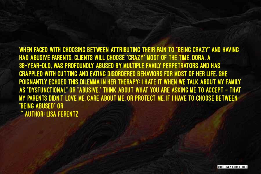 Lisa Ferentz Quotes: When Faced With Choosing Between Attributing Their Pain To Being Crazy And Having Had Abusive Parents, Clients Will Choose Crazy