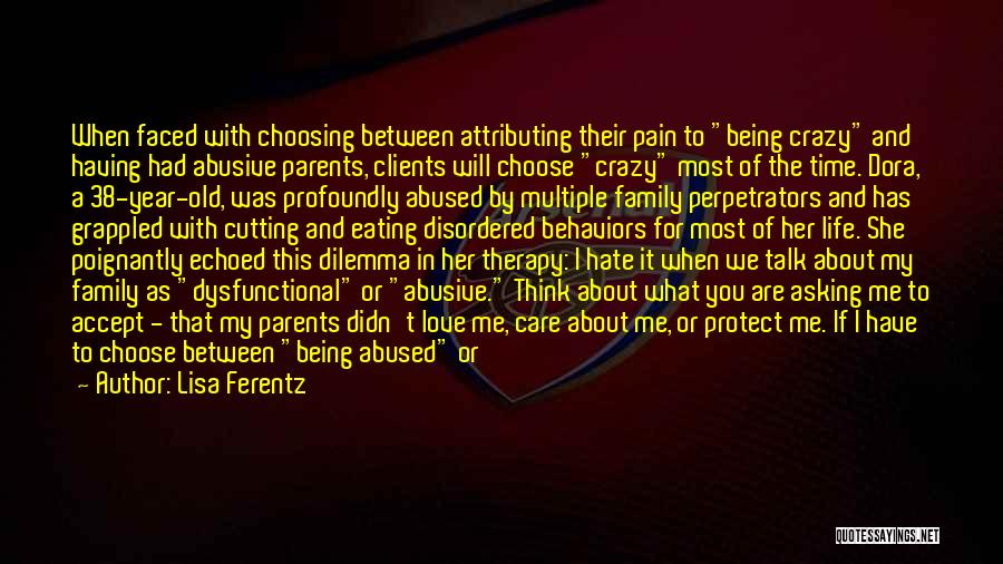 Lisa Ferentz Quotes: When Faced With Choosing Between Attributing Their Pain To Being Crazy And Having Had Abusive Parents, Clients Will Choose Crazy