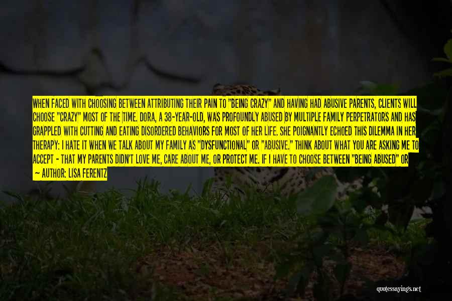 Lisa Ferentz Quotes: When Faced With Choosing Between Attributing Their Pain To Being Crazy And Having Had Abusive Parents, Clients Will Choose Crazy