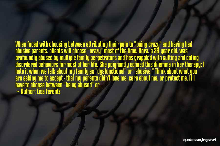 Lisa Ferentz Quotes: When Faced With Choosing Between Attributing Their Pain To Being Crazy And Having Had Abusive Parents, Clients Will Choose Crazy