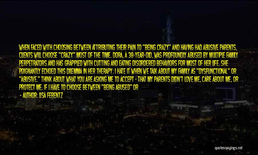 Lisa Ferentz Quotes: When Faced With Choosing Between Attributing Their Pain To Being Crazy And Having Had Abusive Parents, Clients Will Choose Crazy