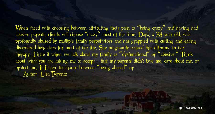 Lisa Ferentz Quotes: When Faced With Choosing Between Attributing Their Pain To Being Crazy And Having Had Abusive Parents, Clients Will Choose Crazy