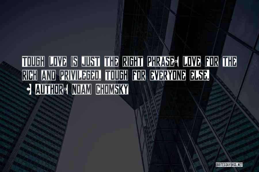 Noam Chomsky Quotes: Tough Love Is Just The Right Phrase: Love For The Rich And Privileged, Tough For Everyone Else.