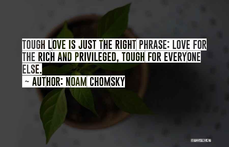 Noam Chomsky Quotes: Tough Love Is Just The Right Phrase: Love For The Rich And Privileged, Tough For Everyone Else.