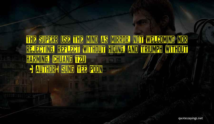 Sung Yee Poon Quotes: The Superb Use The Mind As Mirror, Not Welcoming Nor Rejecting, Reflect Without Hiding, And Triumph Without Harming. (chuang Tzu)