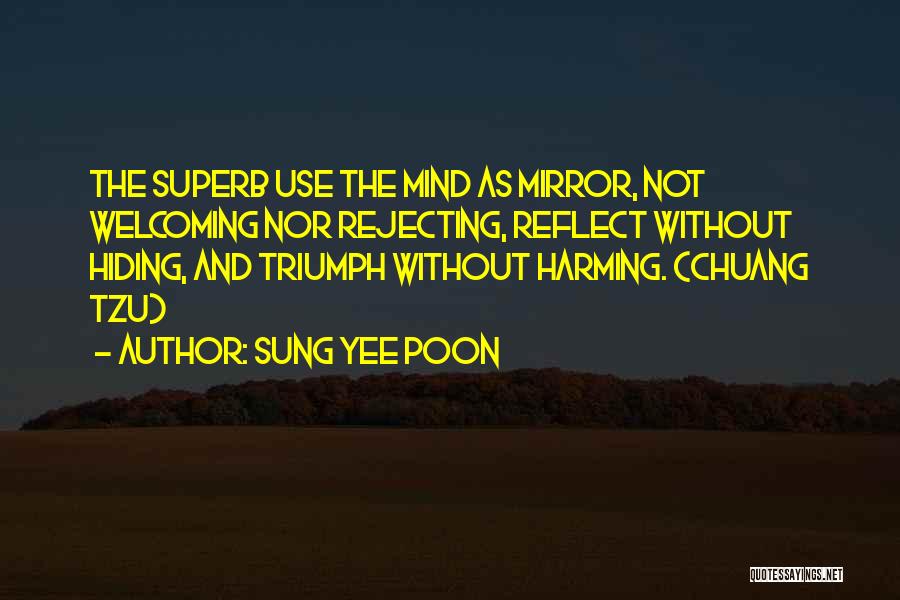 Sung Yee Poon Quotes: The Superb Use The Mind As Mirror, Not Welcoming Nor Rejecting, Reflect Without Hiding, And Triumph Without Harming. (chuang Tzu)