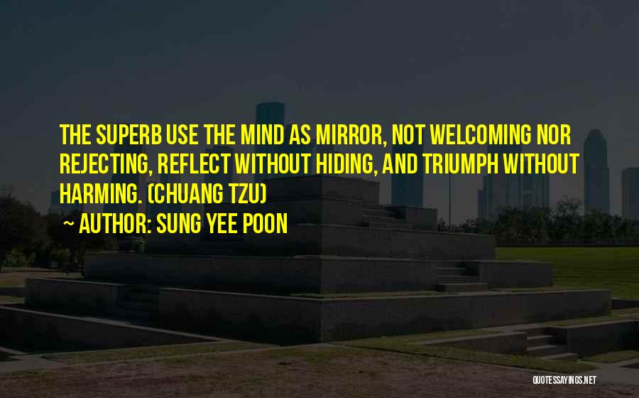 Sung Yee Poon Quotes: The Superb Use The Mind As Mirror, Not Welcoming Nor Rejecting, Reflect Without Hiding, And Triumph Without Harming. (chuang Tzu)