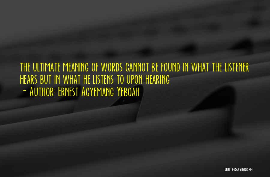 Ernest Agyemang Yeboah Quotes: The Ultimate Meaning Of Words Cannot Be Found In What The Listener Hears But In What He Listens To Upon