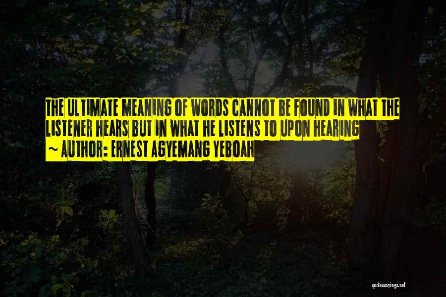 Ernest Agyemang Yeboah Quotes: The Ultimate Meaning Of Words Cannot Be Found In What The Listener Hears But In What He Listens To Upon