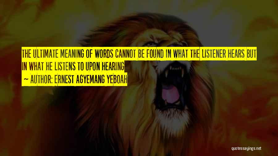 Ernest Agyemang Yeboah Quotes: The Ultimate Meaning Of Words Cannot Be Found In What The Listener Hears But In What He Listens To Upon