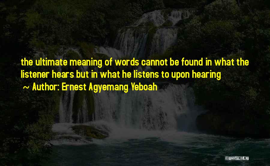 Ernest Agyemang Yeboah Quotes: The Ultimate Meaning Of Words Cannot Be Found In What The Listener Hears But In What He Listens To Upon