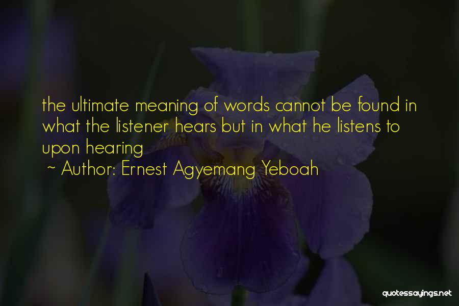 Ernest Agyemang Yeboah Quotes: The Ultimate Meaning Of Words Cannot Be Found In What The Listener Hears But In What He Listens To Upon