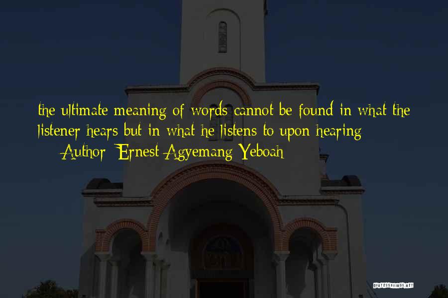 Ernest Agyemang Yeboah Quotes: The Ultimate Meaning Of Words Cannot Be Found In What The Listener Hears But In What He Listens To Upon