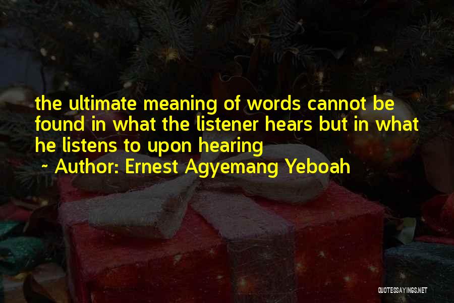 Ernest Agyemang Yeboah Quotes: The Ultimate Meaning Of Words Cannot Be Found In What The Listener Hears But In What He Listens To Upon