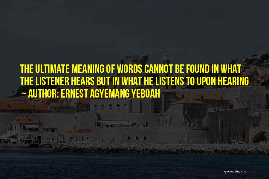 Ernest Agyemang Yeboah Quotes: The Ultimate Meaning Of Words Cannot Be Found In What The Listener Hears But In What He Listens To Upon